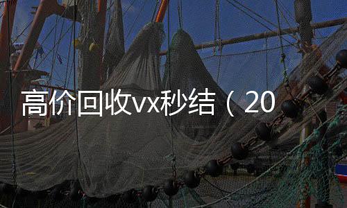 高价回收vx秒结24小时vx回收平台（2021高价回收vx秒结）